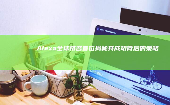 Alexa全球排名首位：揭秘其成功背后的策略与奥秘