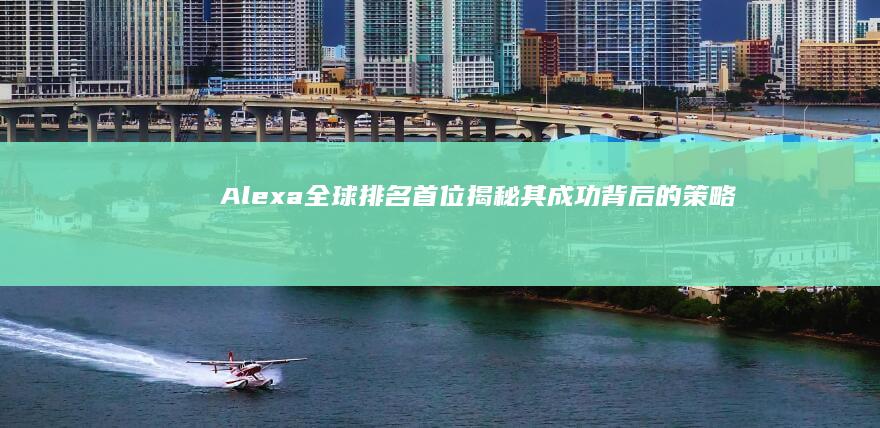 Alexa全球排名首位：揭秘其成功背后的策略与奥秘